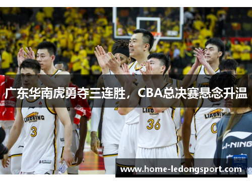 广东华南虎勇夺三连胜，CBA总决赛悬念升温