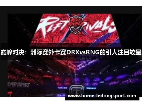 巅峰对决：洲际赛外卡赛DRXvsRNG的引人注目较量